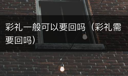 彩礼一般可以要回吗（彩礼需要回吗）