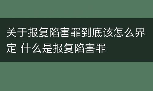 关于报复陷害罪到底该怎么界定 什么是报复陷害罪