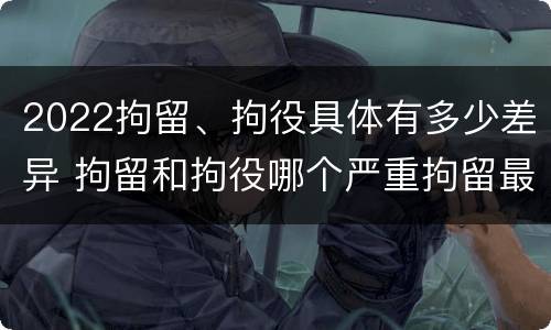 2022拘留、拘役具体有多少差异 拘留和拘役哪个严重拘留最多多少天