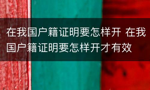 在我国户籍证明要怎样开 在我国户籍证明要怎样开才有效