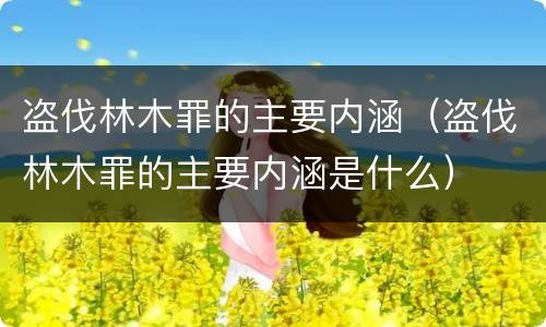 盗伐林木罪的主要内涵（盗伐林木罪的主要内涵是什么）