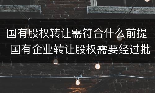 国有股权转让需符合什么前提 国有企业转让股权需要经过批准