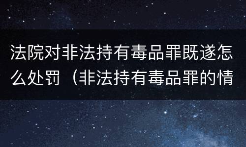 法院对非法持有毒品罪既遂怎么处罚（非法持有毒品罪的情节严重）