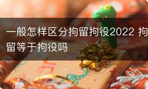 一般怎样区分拘留拘役2022 拘留等于拘役吗