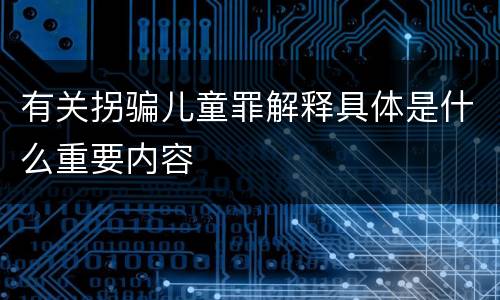 有关拐骗儿童罪解释具体是什么重要内容