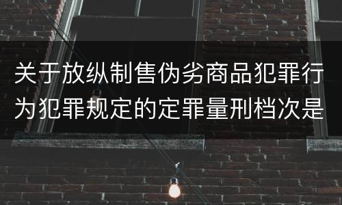 关于放纵制售伪劣商品犯罪行为犯罪规定的定罪量刑档次是怎样的
