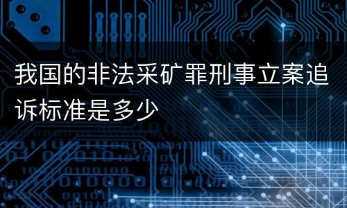 我国的非法采矿罪刑事立案追诉标准是多少