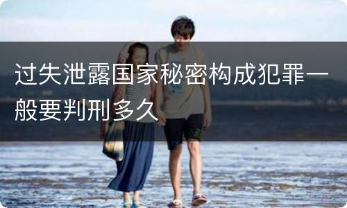 过失泄露国家秘密构成犯罪一般要判刑多久