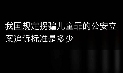 我国规定拐骗儿童罪的公安立案追诉标准是多少