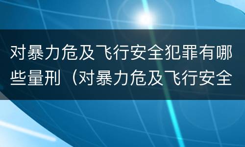 对暴力危及飞行安全犯罪有哪些量刑（对暴力危及飞行安全犯罪有哪些量刑要求）