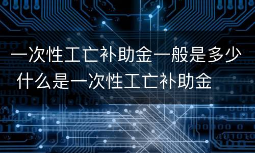 一次性工亡补助金一般是多少 什么是一次性工亡补助金