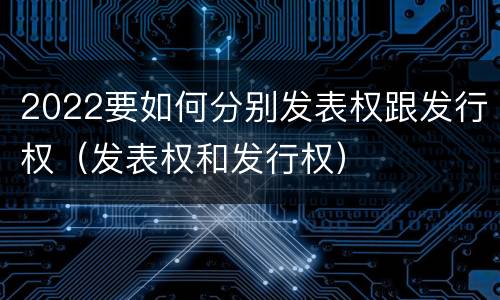 2022要如何分别发表权跟发行权（发表权和发行权）