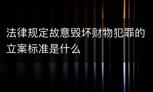 法律规定故意毁坏财物犯罪的立案标准是什么