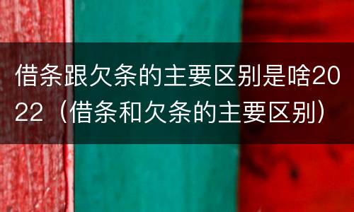 借条跟欠条的主要区别是啥2022（借条和欠条的主要区别）