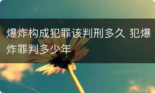爆炸构成犯罪该判刑多久 犯爆炸罪判多少年