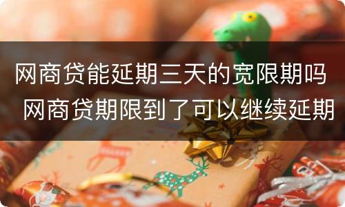 网商贷能延期三天的宽限期吗 网商贷期限到了可以继续延期吗