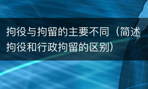 拘役与拘留的主要不同（简述拘役和行政拘留的区别）