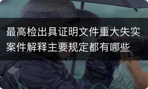 最高检出具证明文件重大失实案件解释主要规定都有哪些