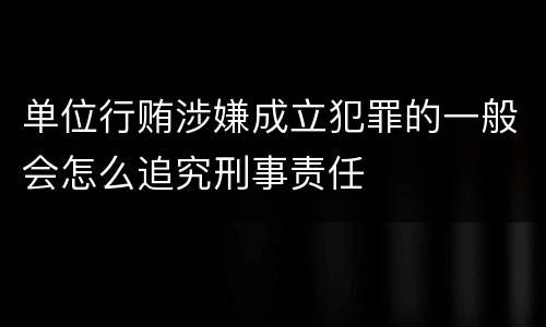 单位行贿涉嫌成立犯罪的一般会怎么追究刑事责任