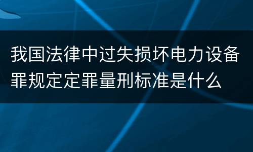 我国法律中过失损坏电力设备罪规定定罪量刑标准是什么