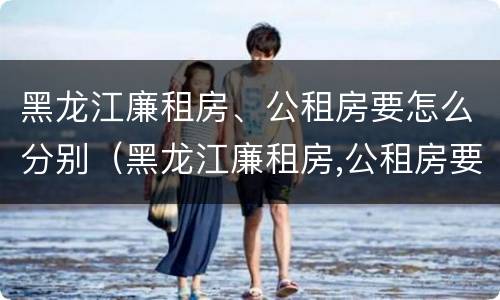 黑龙江廉租房、公租房要怎么分别（黑龙江廉租房,公租房要怎么分别申请）