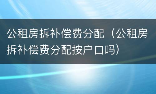 公租房拆补偿费分配（公租房拆补偿费分配按户口吗）