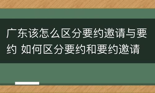 广东该怎么区分要约邀请与要约 如何区分要约和要约邀请