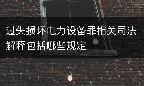 过失损坏电力设备罪相关司法解释包括哪些规定