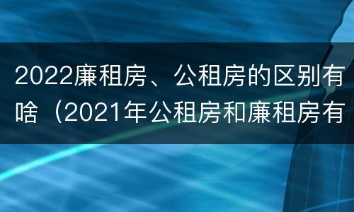 2022廉租房、公租房的区别有啥（2021年公租房和廉租房有什么区别）
