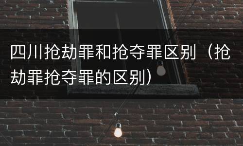 四川抢劫罪和抢夺罪区别（抢劫罪抢夺罪的区别）