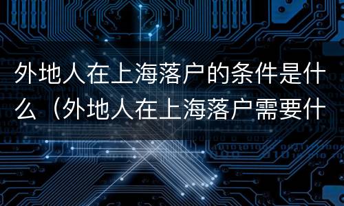 外地人在上海落户的条件是什么（外地人在上海落户需要什么条件）