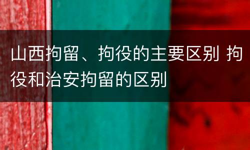 山西拘留、拘役的主要区别 拘役和治安拘留的区别
