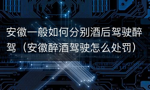 安徽一般如何分别酒后驾驶醉驾（安徽醉酒驾驶怎么处罚）