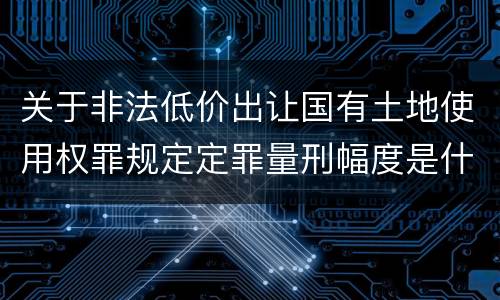 关于非法低价出让国有土地使用权罪规定定罪量刑幅度是什么样