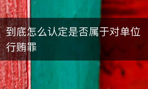到底怎么认定是否属于对单位行贿罪