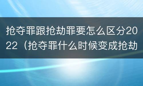 抢夺罪跟抢劫罪要怎么区分2022（抢夺罪什么时候变成抢劫罪）