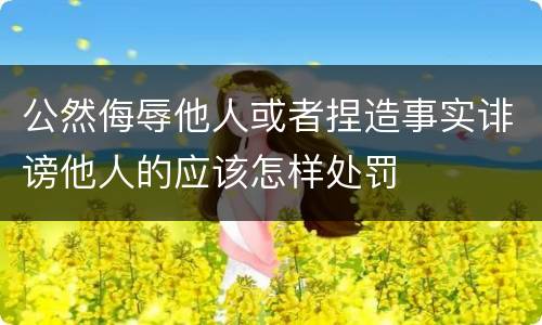 公然侮辱他人或者捏造事实诽谤他人的应该怎样处罚