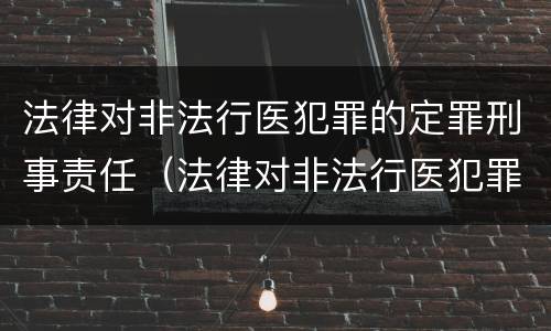 法律对非法行医犯罪的定罪刑事责任（法律对非法行医犯罪的定罪刑事责任主体）