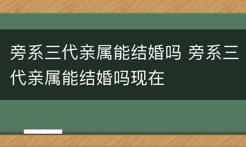 旁系三代亲属能结婚吗 旁系三代亲属能结婚吗现在