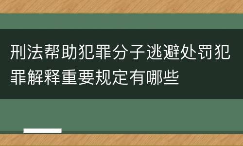 刑法帮助犯罪分子逃避处罚犯罪解释重要规定有哪些