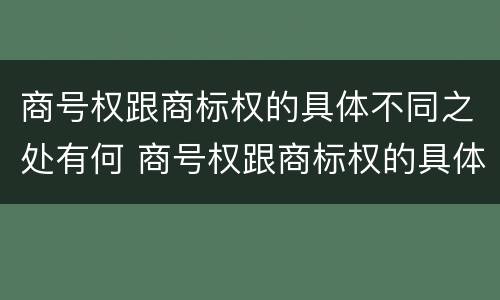商号权跟商标权的具体不同之处有何 商号权跟商标权的具体不同之处有何区别