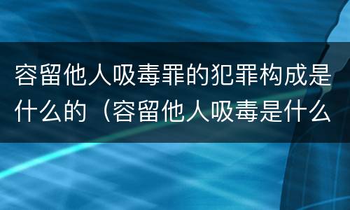 容留他人吸毒罪的犯罪构成是什么的（容留他人吸毒是什么罪行）