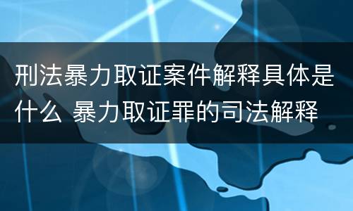 刑法暴力取证案件解释具体是什么 暴力取证罪的司法解释