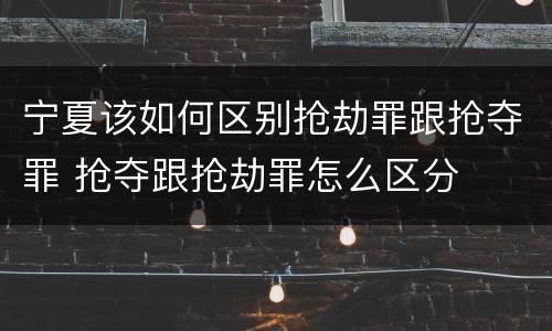 宁夏该如何区别抢劫罪跟抢夺罪 抢夺跟抢劫罪怎么区分
