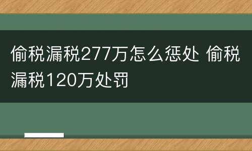 偷税漏税277万怎么惩处 偷税漏税120万处罚