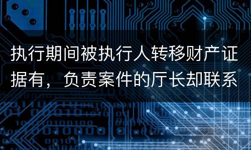 执行期间被执行人转移财产证据有，负责案件的厅长却联系不上怎么办