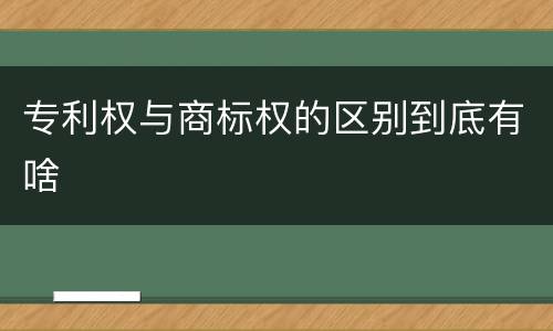 专利权与商标权的区别到底有啥