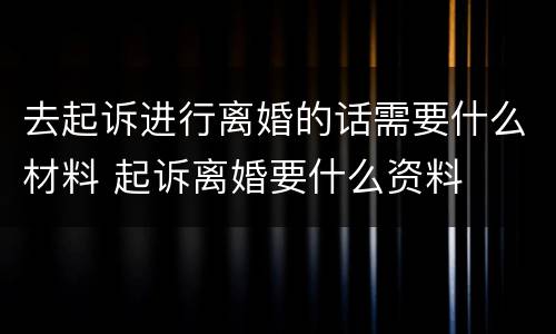 去起诉进行离婚的话需要什么材料 起诉离婚要什么资料