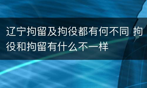 辽宁拘留及拘役都有何不同 拘役和拘留有什么不一样