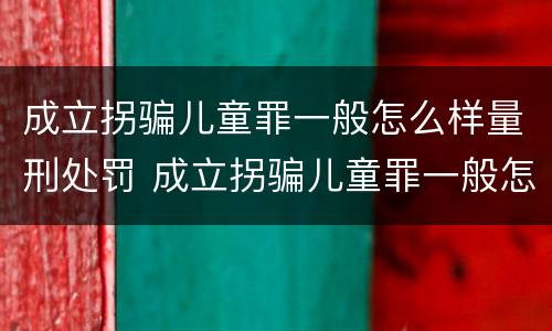 成立拐骗儿童罪一般怎么样量刑处罚 成立拐骗儿童罪一般怎么样量刑处罚